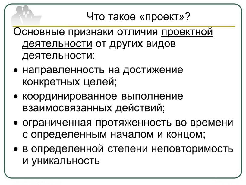 Что такое «проект»? Основные признаки отличия проектной деятельности от других видов деятельности: направленность на достижение конкретных целей; координированное выполнение взаимосвязанных действий; ограниченная протяженность во времени…