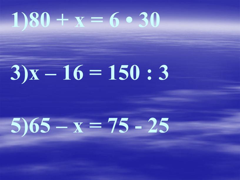 1)80 + х = 6 • 30 3)х – 16 = 150 : 3 5)65 – х = 75 - 25