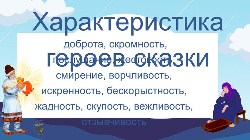 доброта, скромность, послушание, жестокость, смирение, ворчливость, искренность, бескорыстность, жадность, скупость, вежливость, отзывчивость Характеристика героев сказки