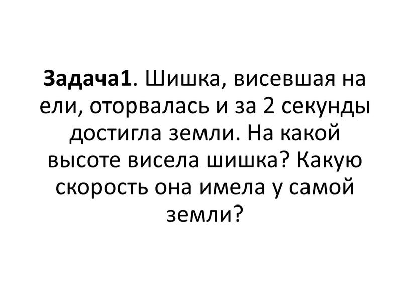 Задача1 . Шишка, висевшая на ели, оторвалась и за 2 секунды достигла земли