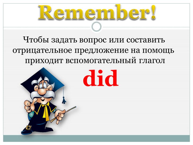 Remember! Чтобы задать вопрос или составить отрицательное предложение на помощь приходит вспомогательный глагол did