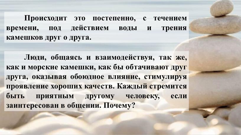 Происходит это постепенно, с течением времени, под действием воды и трения камешков друг о друга