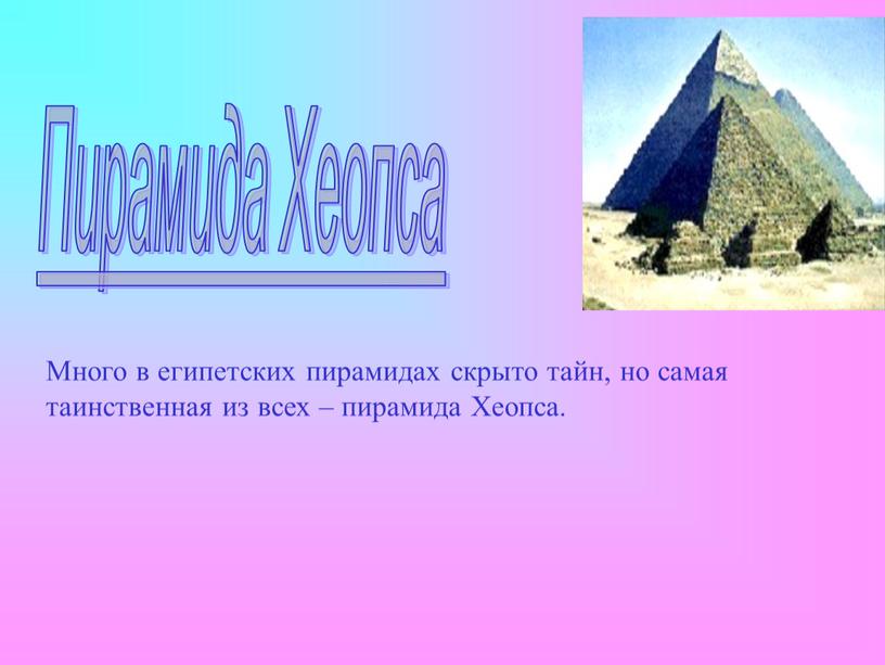 Пирамида Хеопса Много в египетских пирамидах скрыто тайн, но самая таинственная из всех – пирамида