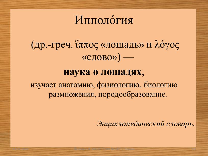 Ипполо́гия (др.-греч. ἵππος «лошадь» и λόγος «слово») — наука о лошадях , изучает анатомию, физиологию, биологию размножения, породообразование