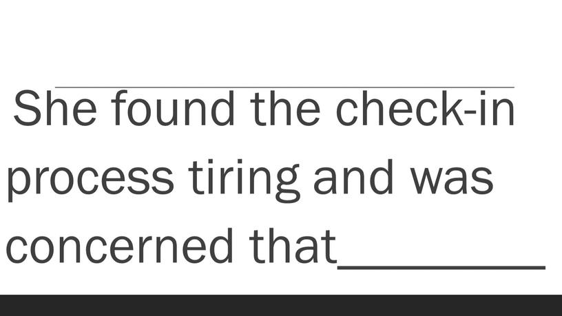 She found the check-in process tiring and was concerned that________