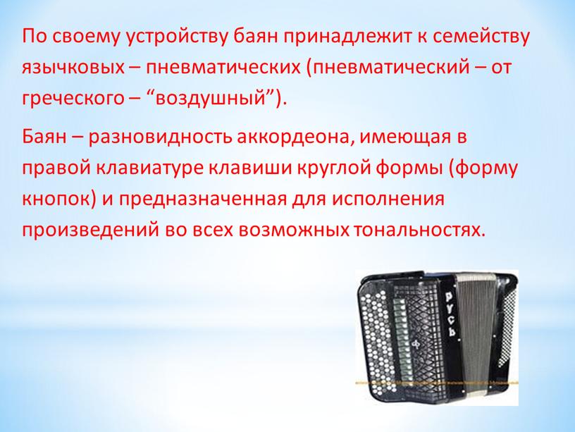 По своему устройству баян принадлежит к семейству язычковых – пневматических (пневматический – от греческого – “воздушный”)