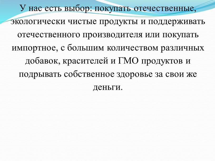 У нас есть выбор: покупать отечественные, экологически чистые продукты и поддерживать отечественного производителя или покупать импортное, с большим количеством различных добавок, красителей и