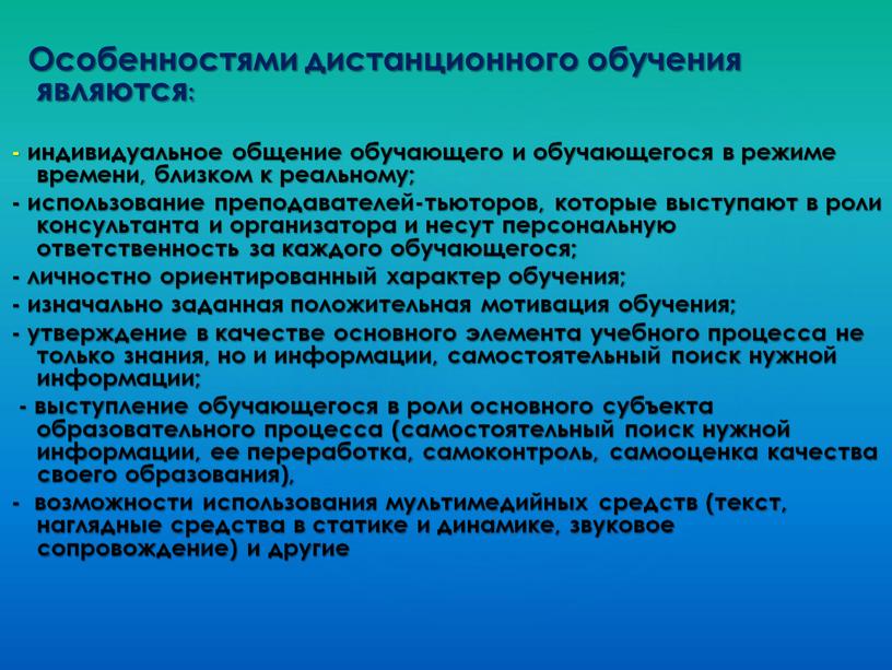 Особенностями дистанционного обучения являются: - индивидуальное общение обучающего и обучающегося в режиме времени, близком к реальному; - использование преподавателей-тьюторов, которые выступают в роли консультанта и…