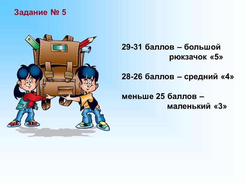 29-31 баллов – большой рюкзачок «5» 28-26 баллов – средний «4» меньше 25 баллов – маленький «3» Задание № 5