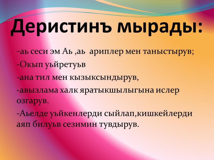 Деристинъ мырады: -аь сеси эм Аь ,аь ариплер мен таныстырув; -Окып уьйретуьв -ана тил мен кызыксындырув, -авызлама халк яратыкшылыгына ислер озгарув