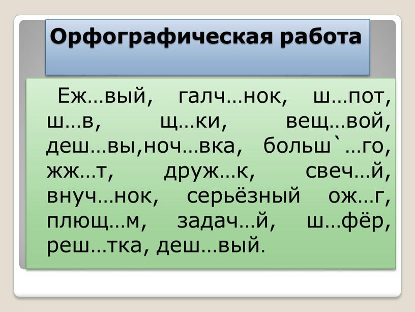 Орфографическая работа Еж…вый, галч…нок, ш…пот, ш…в, щ…ки, вещ…вой, деш…вы,ноч…вка, больш`…го, жж…т, друж…к, свеч…й, внуч…нок, серьёзный ож…г, плющ…м, задач…й, ш…фёр, реш…тка, деш…вый