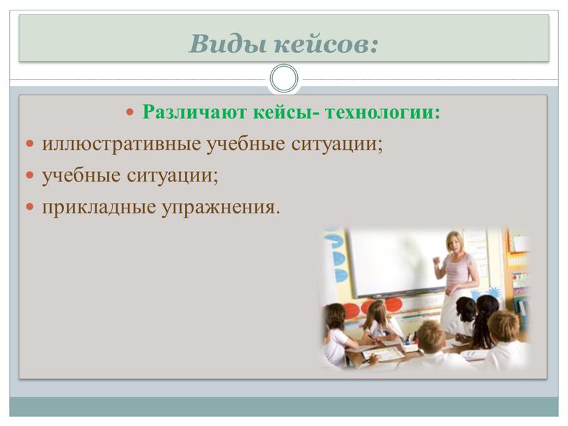 Виды кейсов: Различают кейсы- технологии: иллюстративные учебные ситуации; учебные ситуации; прикладные упражнения