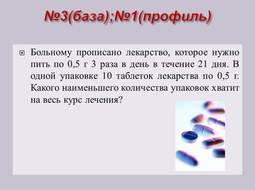 Больному прописано лекарство, которое нужно пить по 0,5 г 3 раза в день в течение 21 дня