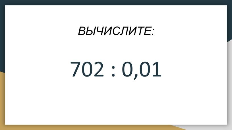 ВЫЧИСЛИТЕ: 702 : 0,01