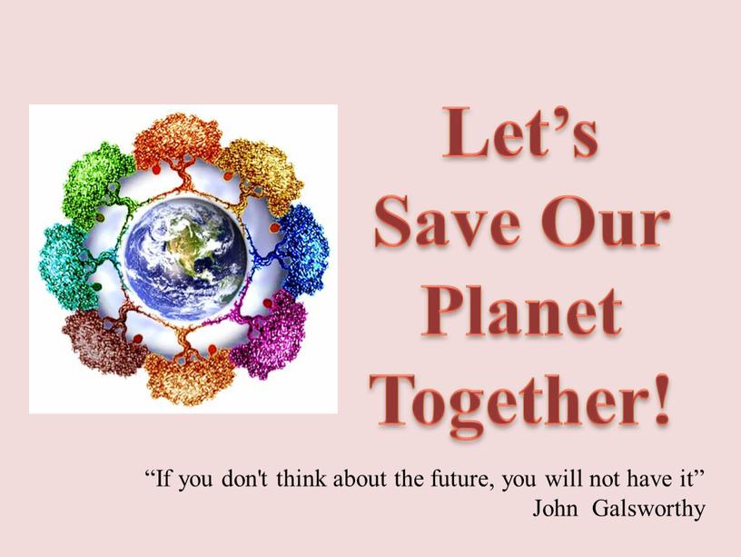 Let’s Save Our Planet Together! “If you don't think about the future, you will not have it”