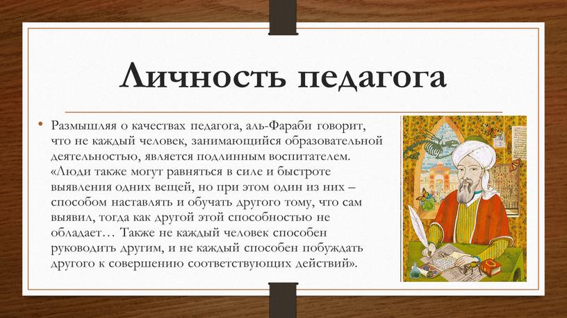 Личность педагога Размышляя о качествах педагога, аль-Фараби говорит, что не каждый человек, занимающийся образовательной деятельностью, является подлинным воспитателем