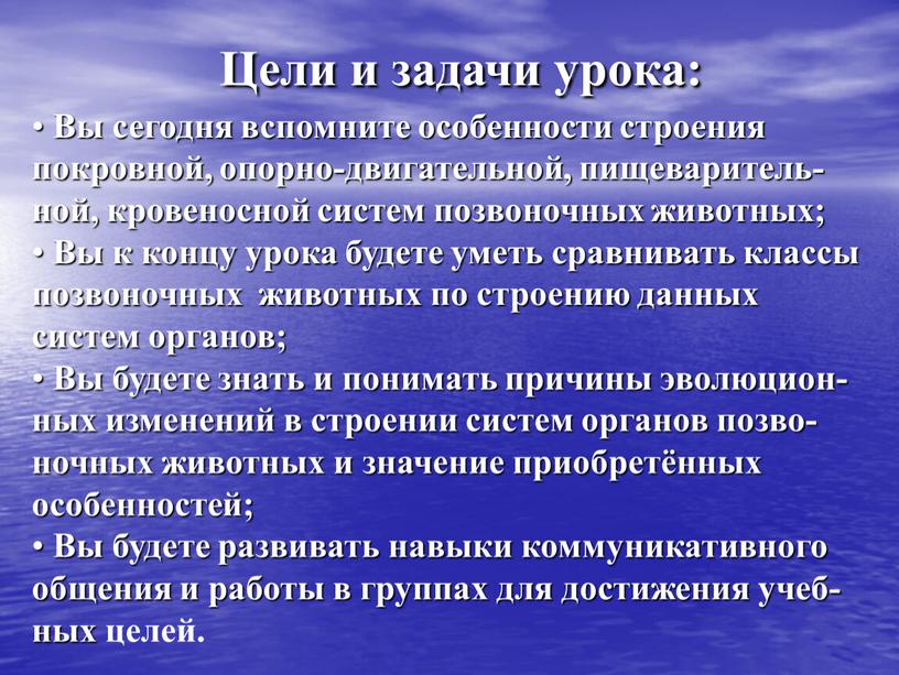 Цели и задачи урока: Вы сегодня вспомните особенности строения покровной, опорно-двигательной, пищеваритель-ной, кровеносной систем позвоночных животных;