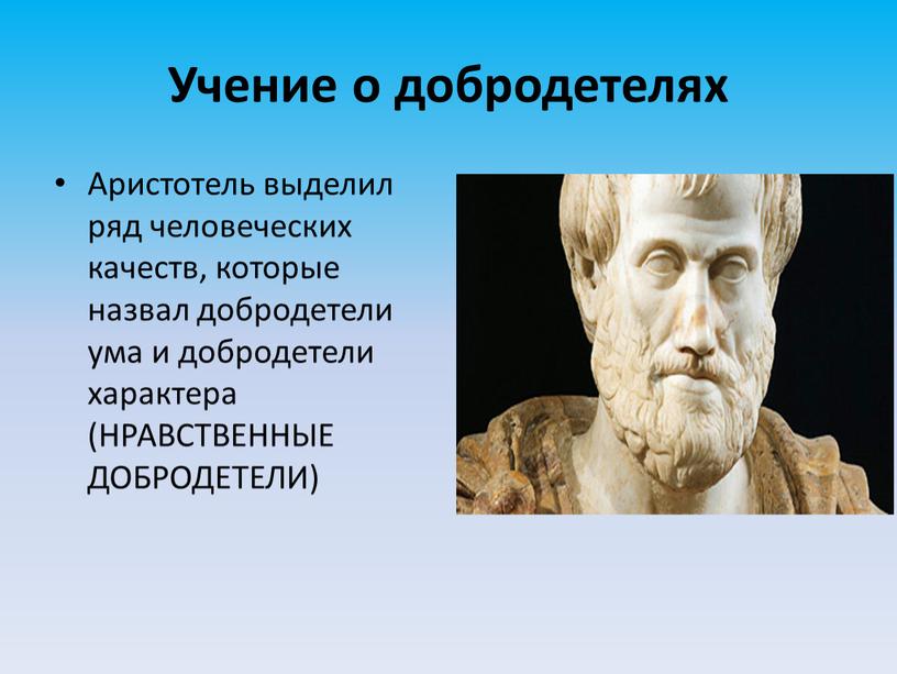 Учение о добродетелях Аристотель выделил ряд человеческих качеств, которые назвал добродетели ума и добродетели характера (НРАВСТВЕННЫЕ