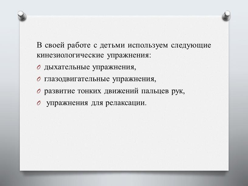 В своей работе с детьми используем следующие кинезиологические упражнения: дыхательные упражнения, глазодвигательные упражнения, развитие тонких движений пальцев рук, упражнения для релаксации