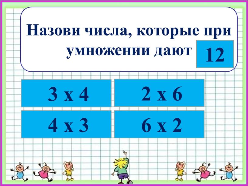 Назови числа, которые при умножении дают 12 3 х 4 4 х 3 2 х 6 6 х 2