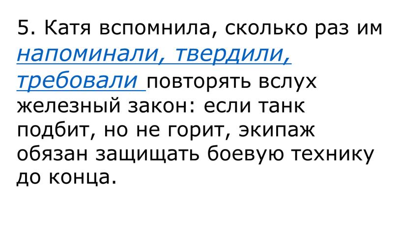 Катя вспомнила, сколько раз им напоминали, твердили, требовали повторять вслух железный закон: если танк подбит, но не горит, экипаж обязан защищать боевую технику до конца