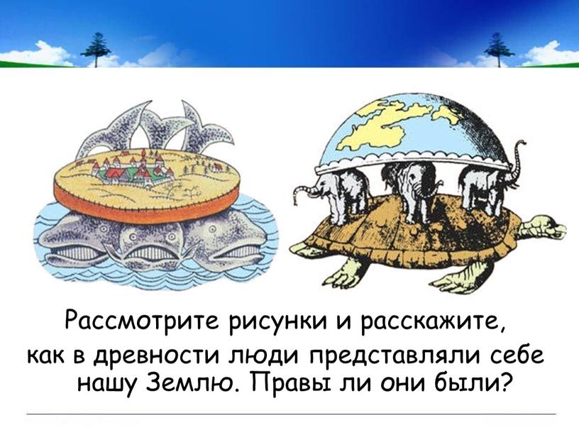 Рассмотрите рисунки и расскажите, как в древности люди представляли себе нашу