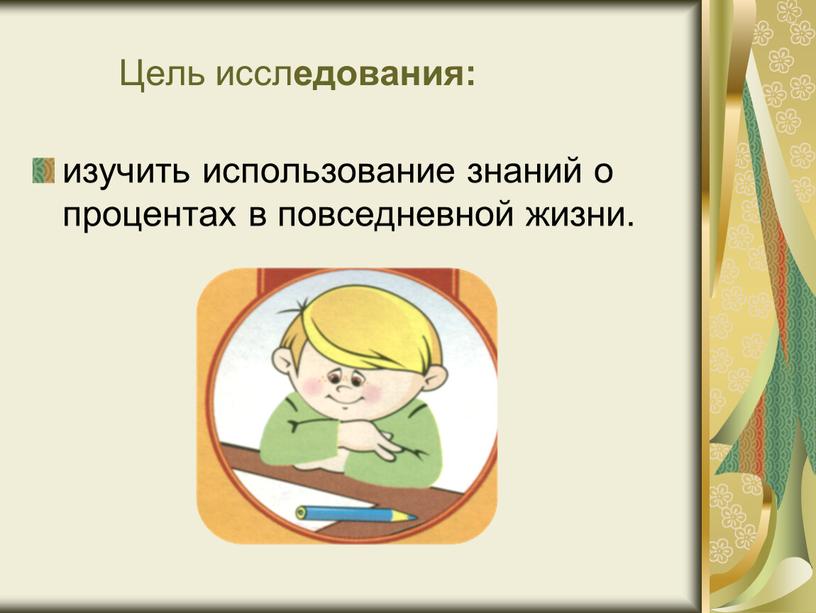 Цель иссл едования: изучить использование знаний о процентах в повседневной жизни