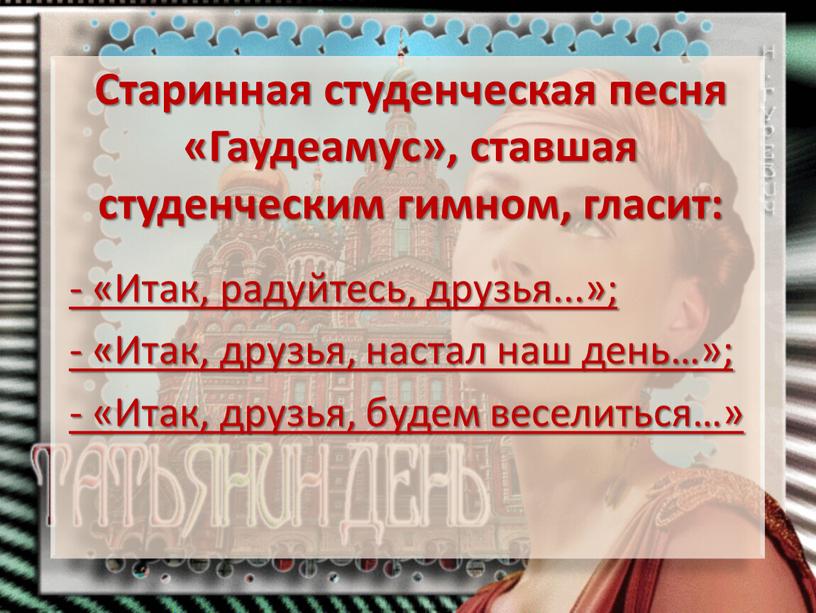 Старинная студенческая песня «Гаудеамус», ставшая студенческим гимном, гласит: - «Итак, радуйтесь, друзья