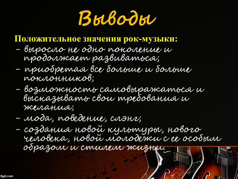 Выводы Положительное значения рок-музыки: - выросло не одно поколение и продолжает развиваться; - приобретая все больше и больше поклонников; - возможность самовыражаться и высказывать свои…