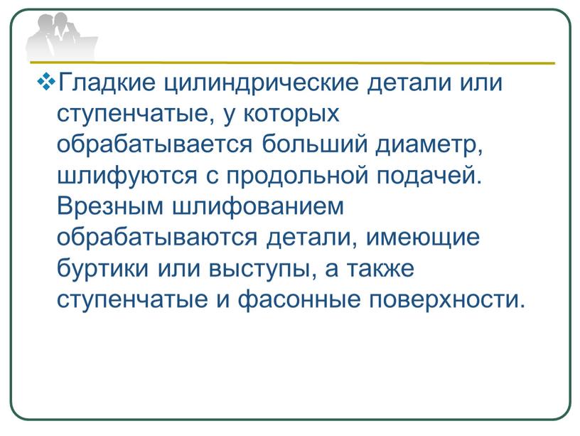 Гладкие цилиндрические детали или ступенчатые, у которых обрабатывается больший диаметр, шлифуются с продольной подачей