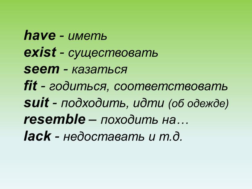 have - иметь exist - существовать seem - казаться fit - годиться, соответствовать suit - подходить, идти (об одежде) resemble – походить на… lack -…