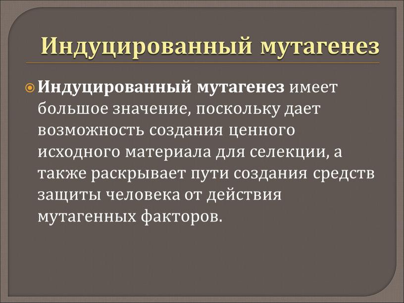 Индуцированный мутагенез Индуцированный мутагенез имеет большое значение, поскольку дает возможность создания ценного исходного материала для селекции, а также раскрывает пути создания средств защиты человека от…