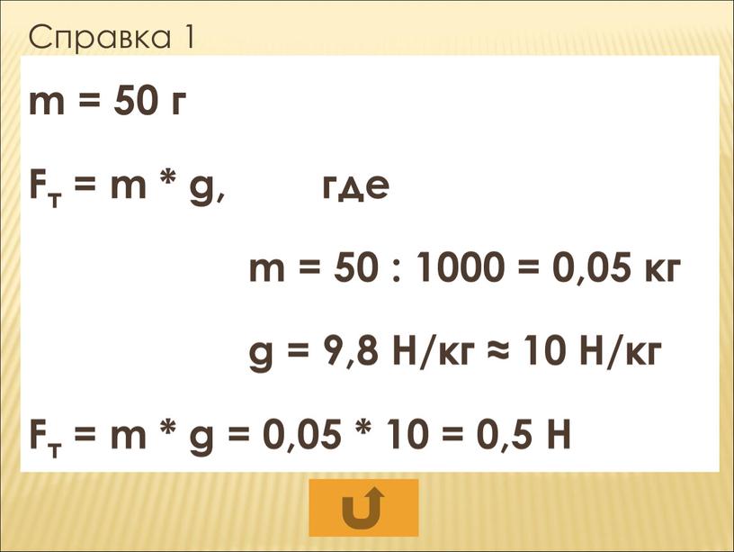 Справка 1 m = 50 г Fт = m * g, где m = 50 : 1000 = 0,05 кг g = 9,8