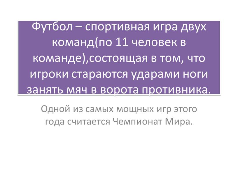 Футбол – спортивная игра двух команд(по 11 человек в команде),состоящая в том, что игроки стараются ударами ноги занять мяч в ворота противника