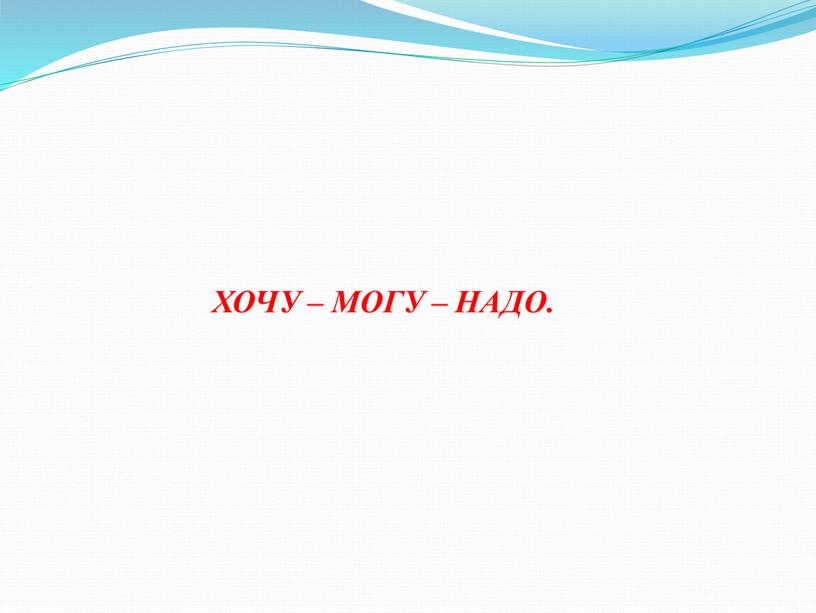 ХОЧУ – МОГУ – НАДО.