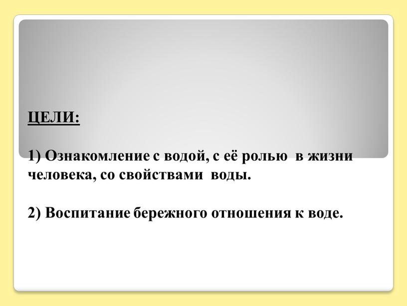 ЦЕЛИ: 1) Ознакомление с водой, с её ролью в жизни человека, со свойствами воды