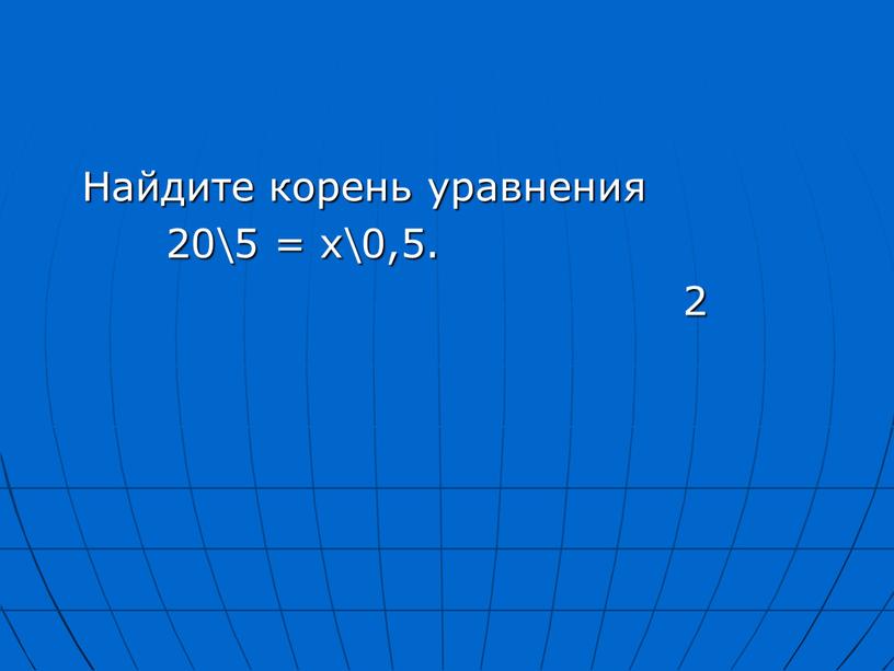 Найдите корень уравнения 20\5 = х\0,5