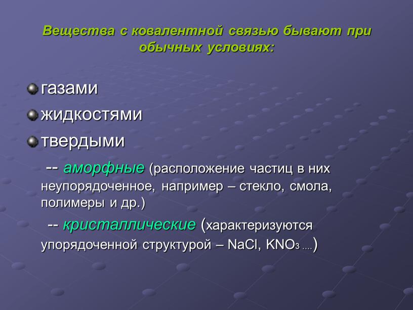 Вещества с ковалентной связью бывают при обычных условиях: газами жидкостями твердыми -- аморфные (расположение частиц в них неупорядоченное, например – стекло, смола, полимеры и др