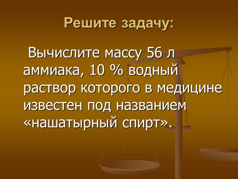 Решите задачу: Вычислите массу 56 л аммиака, 10 % водный раствор которого в медицине известен под названием «нашатырный спирт»