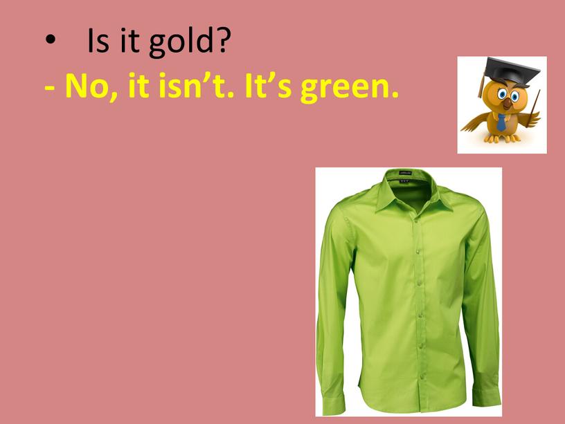 Is it gold? - No, it isn’t. It’s green