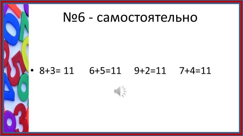 №6 - самостоятельно 8+3= 11 6+5=11 9+2=11 7+4=11