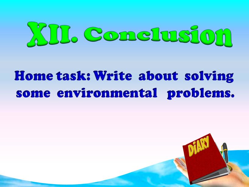 XII. Conclusion Home task: Write about solving some environmental problems