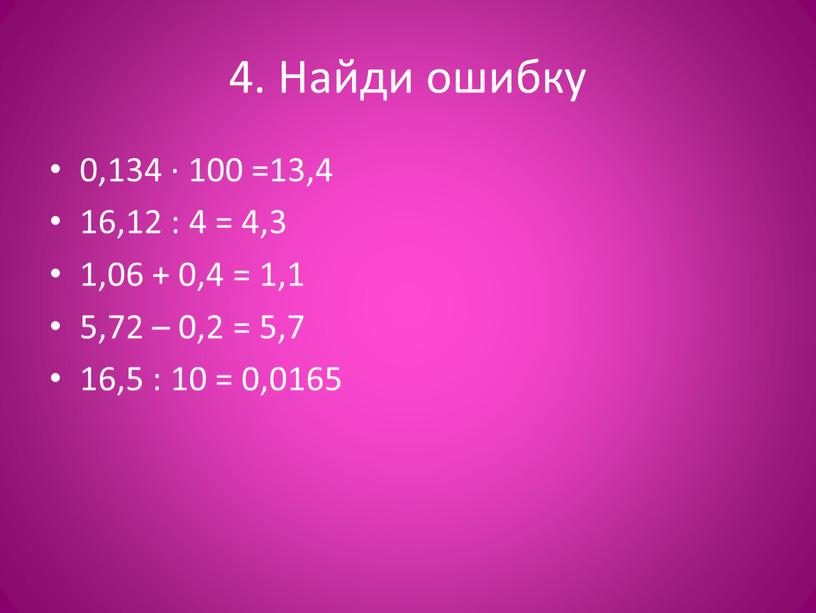 Найди ошибку 0,134 · 100 =13,4 16,12 : 4 = 4,3 1,06 + 0,4 = 1,1 5,72 – 0,2 = 5,7 16,5 : 10 =…