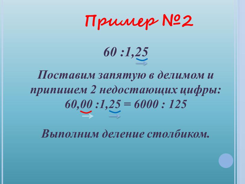 Поставим запятую в делимом и припишем 2 недостающих цифры: 60,00 :1,25 = 6000 : 125