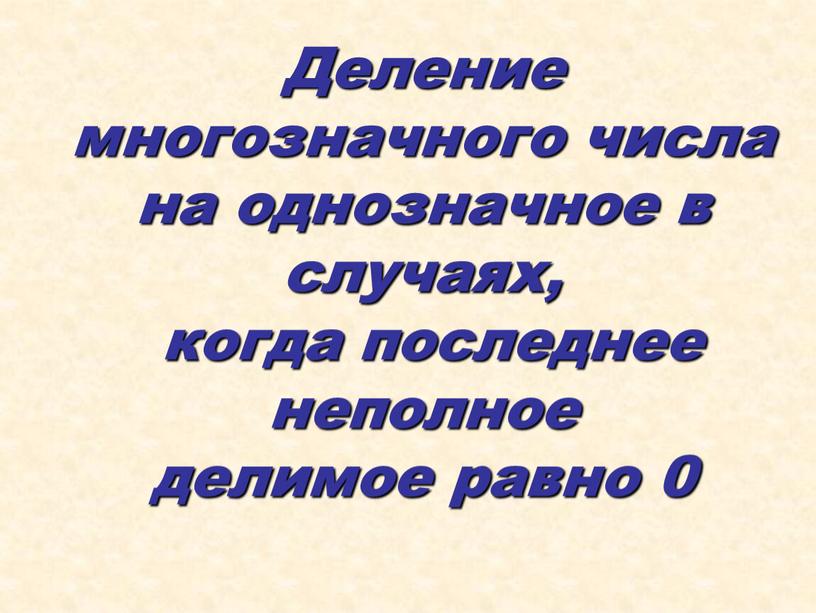 Деление многозначного числа на однозначное в случаях, когда последнее неполное делимое равно 0