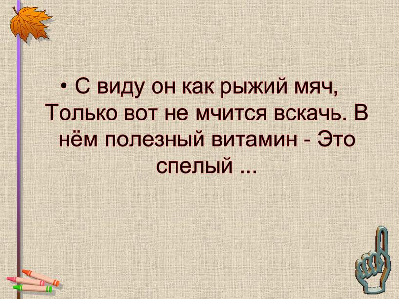 С виду он как рыжий мяч, Только вот не мчится вскачь