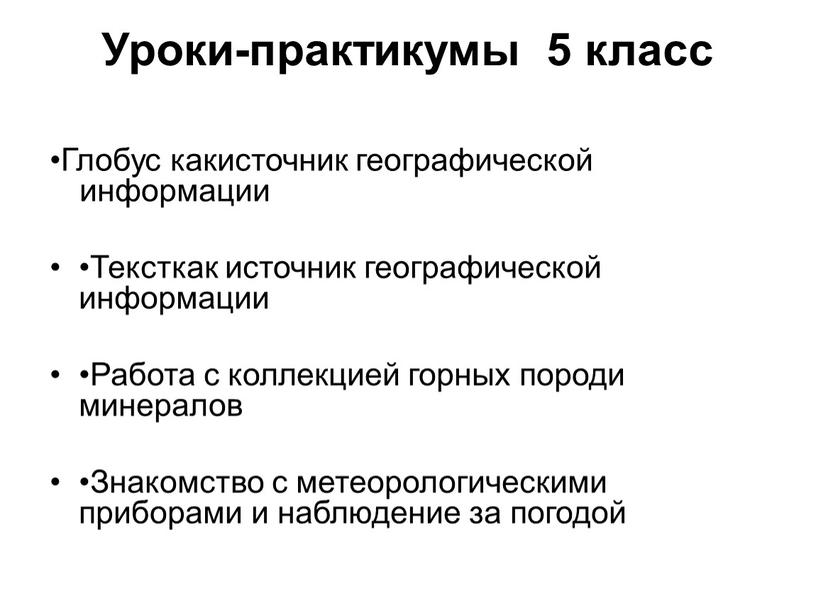 Уроки-практикумы 5 класс •Глобус какисточник географической информации •Тексткак источник географической информации •Работа с коллекцией горных породи минералов •Знакомство с метеорологическими приборами и наблюдение за погодой