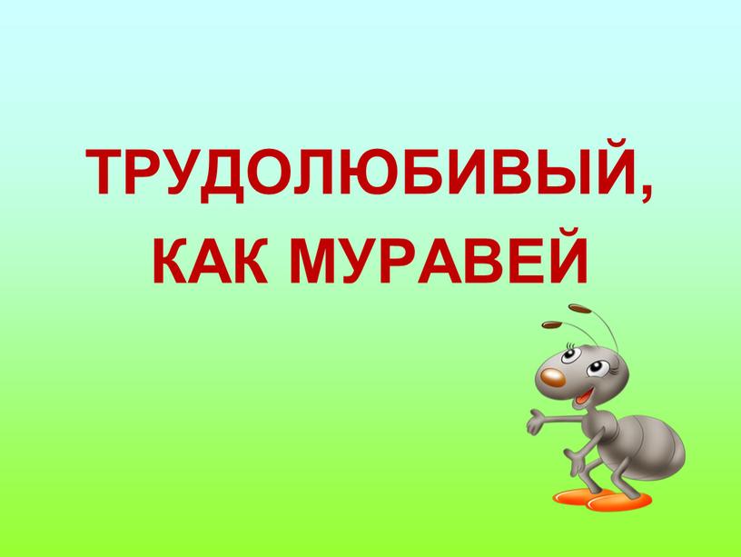 ТРУДОЛЮБИВЫЙ, КАК МУРАВЕЙ