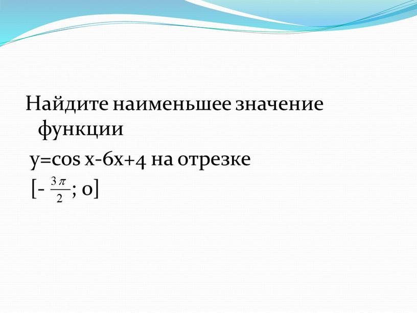 Найдите наименьшее значение функции y=cos x-6x+4 на отрезке [- ; 0]