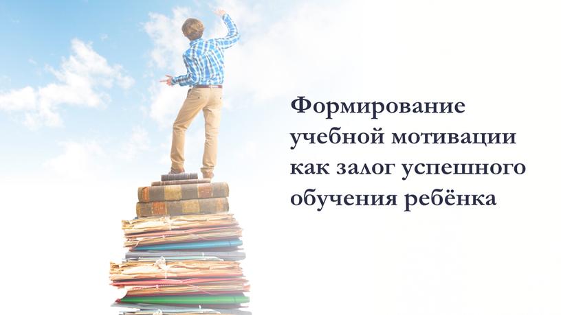 Формирование учебной мотивации как залог успешного обучения ребёнка